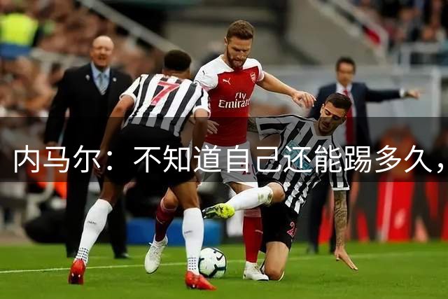 内马尔：不知道自己还能踢多久，也没想过退役&还没想好