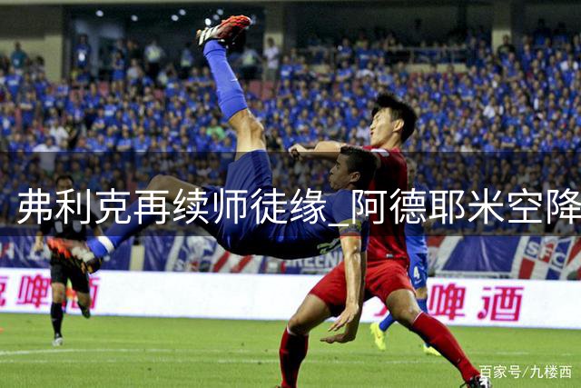 弗利克再续师徒缘 阿德耶米空降诺坎普能否迎来蜕变？